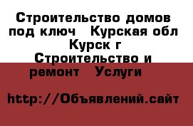 Строительство домов под ключ - Курская обл., Курск г. Строительство и ремонт » Услуги   